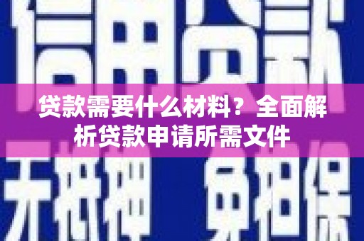 安仁贷款需要什么材料?全面解析贷款申请所需文件 安仁贷款需要什么材料?全面解析贷款申请所需文件