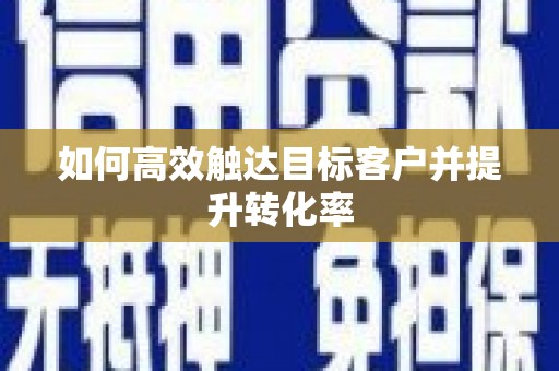 安仁如何高效触达目标客户并提升转化率