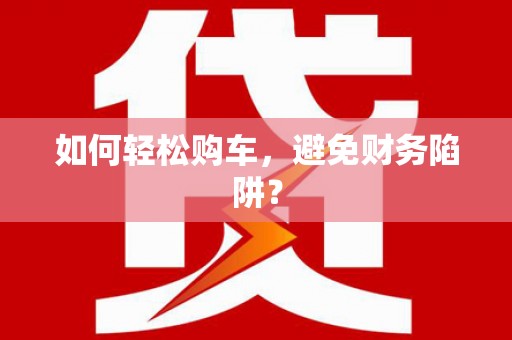 安仁如何轻松购车，避免财务陷阱？