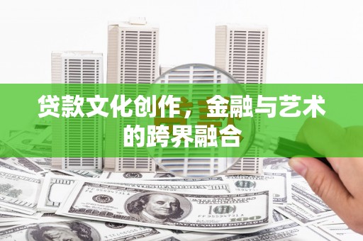 安仁贷款文化创作，金融与艺术的跨界融合