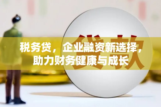 安仁税务贷，企业融资新选择，助力财务健康与成长