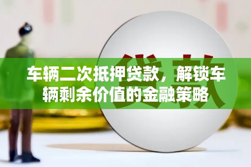 安仁车辆二次抵押贷款，解锁车辆剩余价值的金融策略