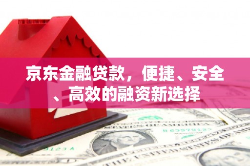 安仁京东金融贷款，便捷、安全、高效的融资新选择